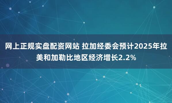 网上正规实盘配资网站 拉加经委会预计2025年拉美和加勒比地区经济增长2.2%