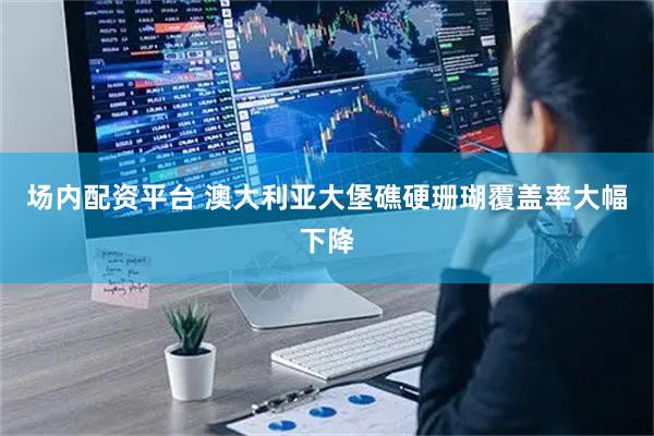 场内配资平台 澳大利亚大堡礁硬珊瑚覆盖率大幅下降