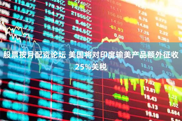 股票按月配资论坛 美国将对印度输美产品额外征收25%关税