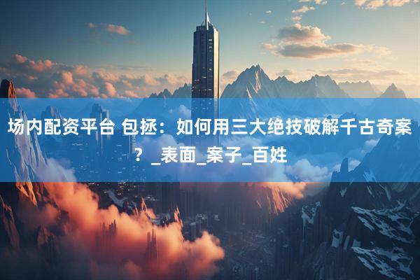 场内配资平台 包拯：如何用三大绝技破解千古奇案？_表面_案子_百姓
