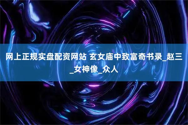 网上正规实盘配资网站 玄女庙中致富奇书录_赵三_女神像_众人