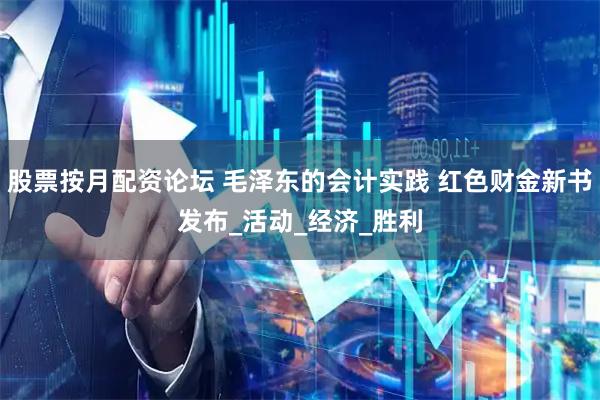 股票按月配资论坛 毛泽东的会计实践 红色财金新书发布_活动_经济_胜利