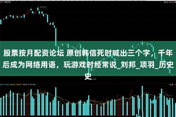 股票按月配资论坛 原创韩信死时喊出三个字，千年后成为网络用语，玩游戏时经常说_刘邦_项羽_历史