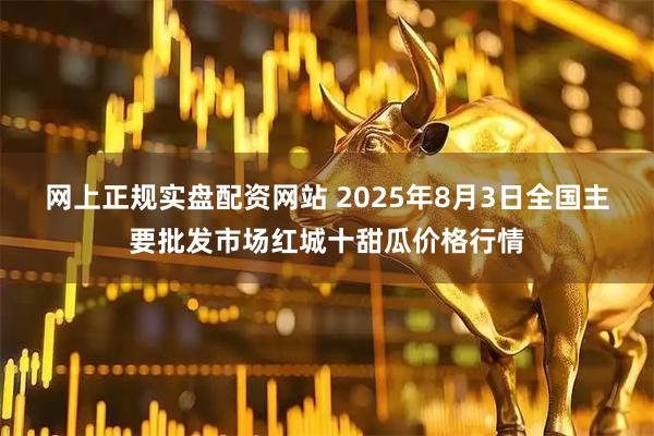 网上正规实盘配资网站 2025年8月3日全国主要批发市场红城十甜瓜价格行情