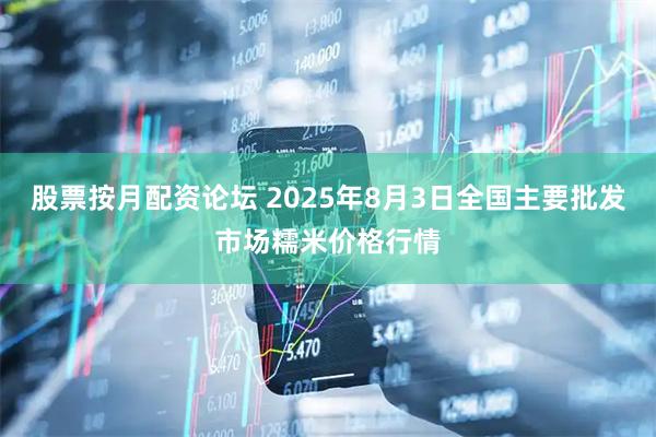 股票按月配资论坛 2025年8月3日全国主要批发市场糯米价格行情