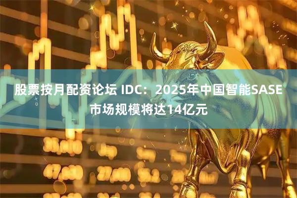 股票按月配资论坛 IDC：2025年中国智能SASE市场规模将达14亿元