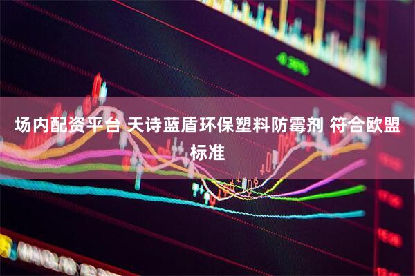 场内配资平台 天诗蓝盾环保塑料防霉剂 符合欧盟标准