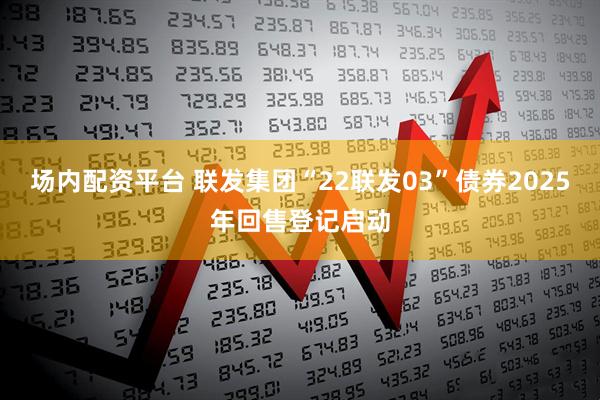 场内配资平台 联发集团“22联发03”债券2025年回售登记启动