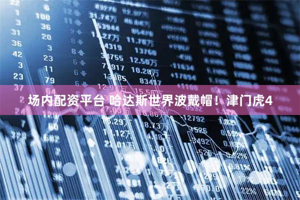 场内配资平台 哈达斯世界波戴帽！津门虎4
