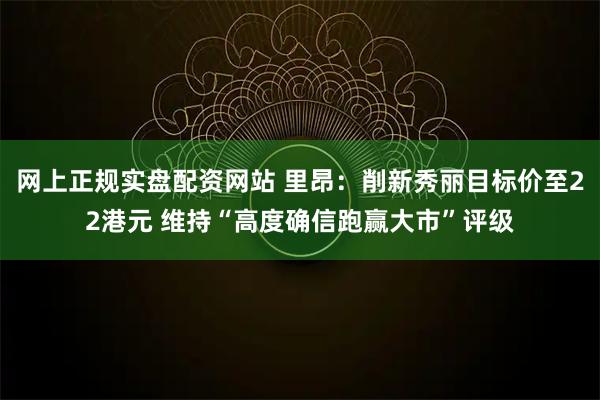 网上正规实盘配资网站 里昂：削新秀丽目标价至22港元 维持“高度确信跑赢大市”评级
