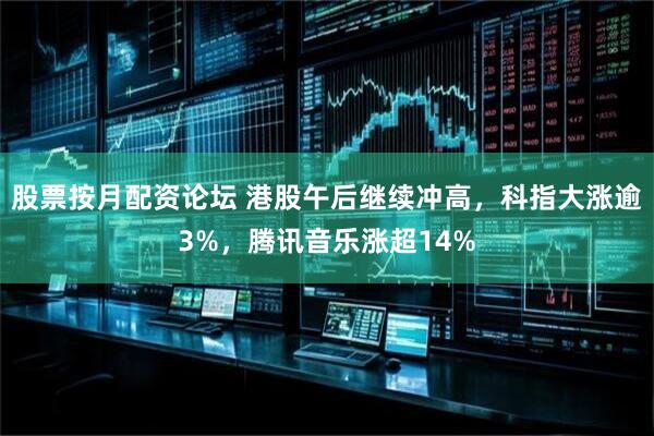 股票按月配资论坛 港股午后继续冲高，科指大涨逾3%，腾讯音乐涨超14%