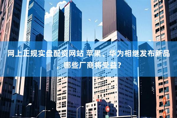 网上正规实盘配资网站 苹果、华为相继发布新品，哪些厂商将受益？