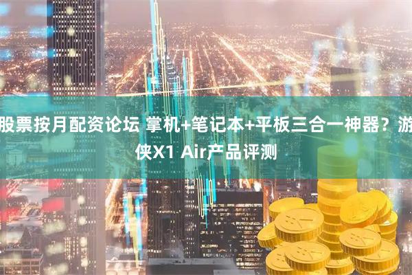 股票按月配资论坛 掌机+笔记本+平板三合一神器？游侠X1 Air产品评测
