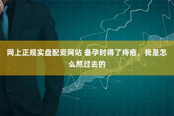 网上正规实盘配资网站 备孕时得了痔疮，我是怎么熬过去的