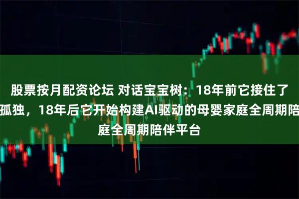 股票按月配资论坛 对话宝宝树：18年前它接住了孕期的孤独，18年后它开始构建AI驱动的母婴家庭全周期陪伴平台