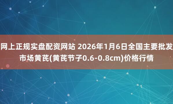 网上正规实盘配资网站 2026年1月6日全国主要批发市场黄芪(黄芪节子0.6-0.8cm)价格行情