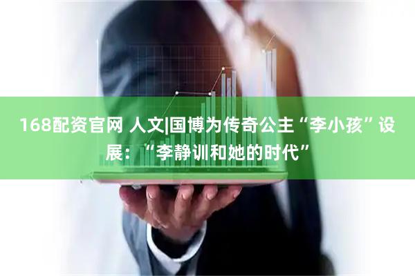168配资官网 人文|国博为传奇公主“李小孩”设展：“李静训和她的时代”