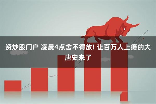 资炒股门户 凌晨4点舍不得放! 让百万人上瘾的大唐史来了