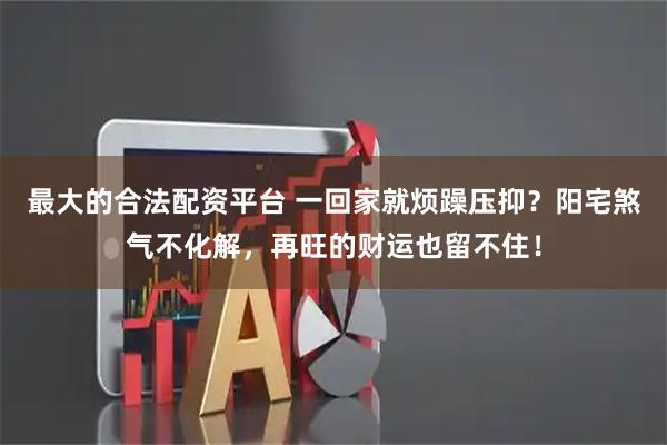 最大的合法配资平台 一回家就烦躁压抑？阳宅煞气不化解，再旺的财运也留不住！
