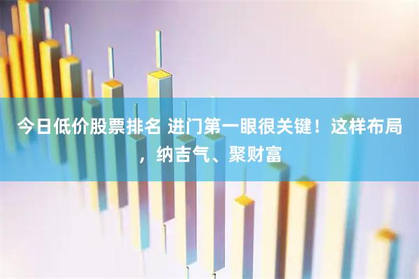 今日低价股票排名 进门第一眼很关键！这样布局，纳吉气、聚财富
