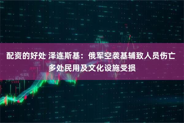 配资的好处 泽连斯基：俄军空袭基辅致人员伤亡 多处民用及文化设施受损